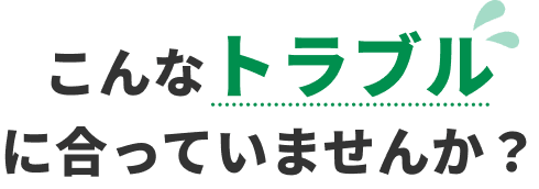 こんなトラブルに合っていませんか？